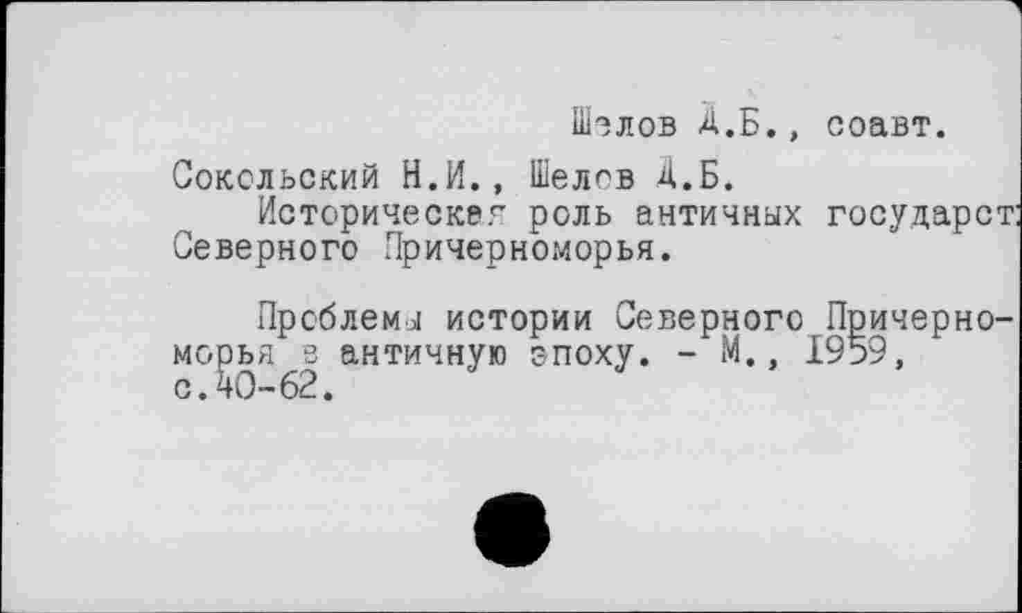 ﻿Шэлов А.Б., соавт.
Сокольский Н.И., Шелсв А.Б.
Историческая роль античных государст Северного Причерноморья.
Проблемы истории Северного Причерноморья 3 античную эпоху. - М., 1959,